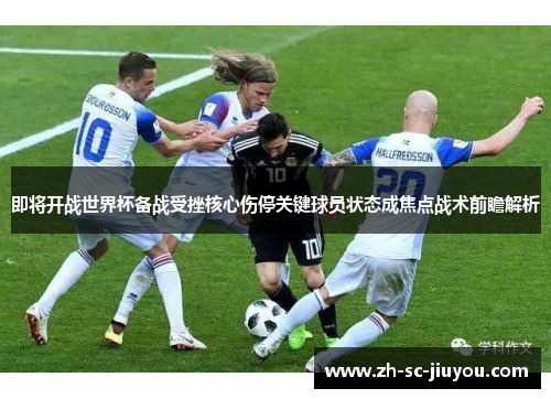 即将开战世界杯备战受挫核心伤停关键球员状态成焦点战术前瞻解析 即将开战世界杯备战受挫核心伤停关键球员状态成焦点战术前瞻解析