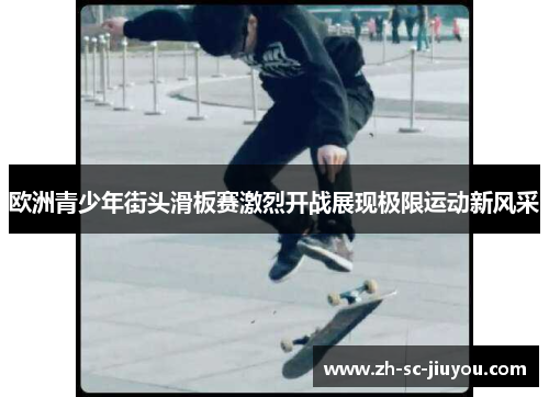 欧洲青少年街头滑板赛激烈开战展现极限运动新风采 欧洲青少年街头滑板赛激烈开战展现极限运动新风采