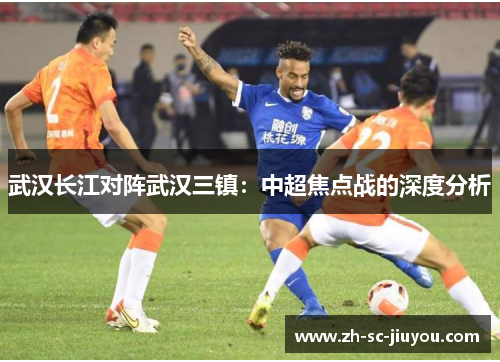 武汉长江对阵武汉三镇:中超焦点战的深度分析 武汉长江对阵武汉三镇:中超焦点战的深度分析