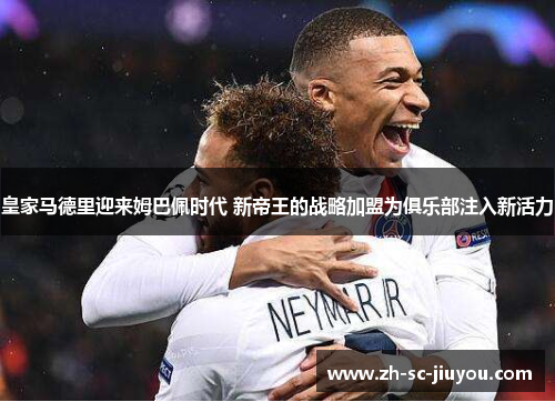 皇家马德里迎来姆巴佩时代 新帝王的战略加盟为俱乐部注入新活力 皇家马德里迎来姆巴佩时代 新帝王的战略加盟为俱乐部注入新活力