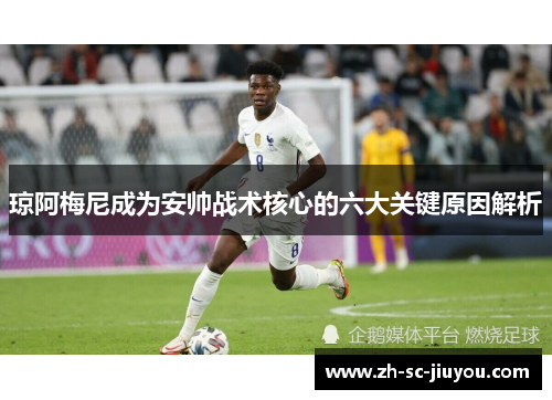 琼阿梅尼成为安帅战术核心的六大关键原因解析 琼阿梅尼成为安帅战术核心的六大关键原因解析