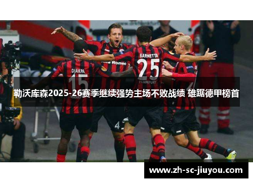 勒沃库森2025-26赛季继续强势主场不败战绩 雄踞德甲榜首 勒沃库森2025-26赛季继续强势主场不败战绩 雄踞德甲榜首