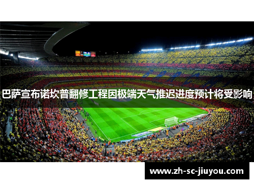 巴萨宣布诺坎普翻修工程因极端天气推迟进度预计将受影响 巴萨宣布诺坎普翻修工程因极端天气推迟进度预计将受影响