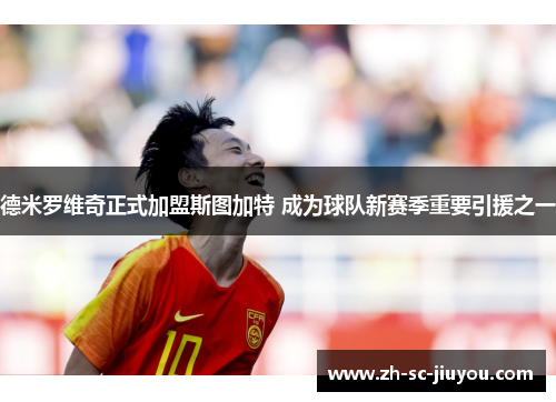 德米罗维奇正式加盟斯图加特 成为球队新赛季重要引援之一 德米罗维奇正式加盟斯图加特 成为球队新赛季重要引援之一