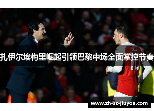 扎伊尔埃梅里崛起引领巴黎中场全面掌控节奏