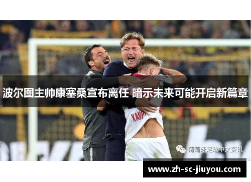 波尔图主帅康塞桑宣布离任 暗示未来可能开启新篇章 波尔图主帅康塞桑宣布离任 暗示未来可能开启新篇章