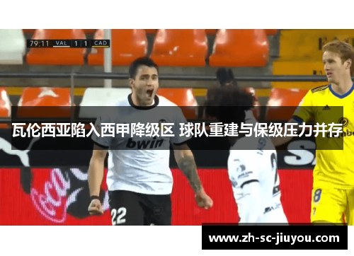 瓦伦西亚陷入西甲降级区 球队重建与保级压力并存 瓦伦西亚陷入西甲降级区 球队重建与保级压力并存