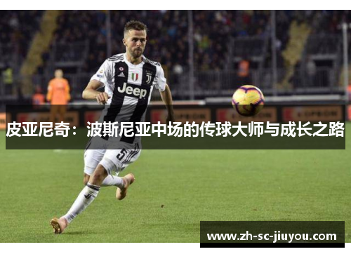 皮亚尼奇:波斯尼亚中场的传球大师与成长之路 皮亚尼奇:波斯尼亚中场的传球大师与成长之路