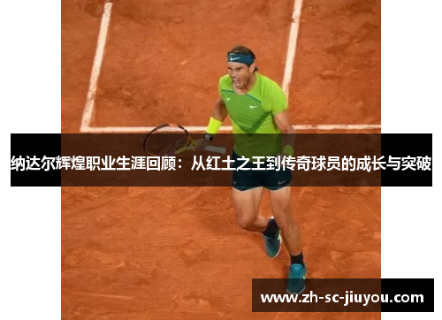 纳达尔辉煌职业生涯回顾：从红土之王到传奇球员的成长与突破