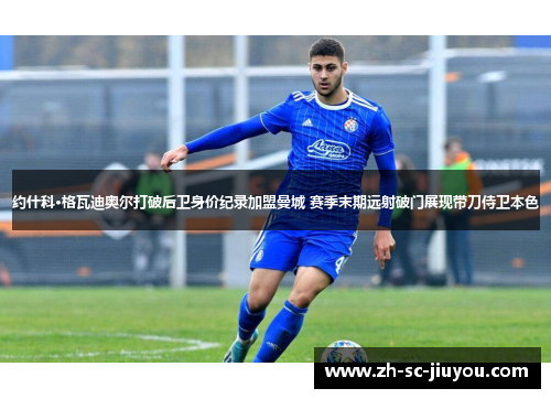 约什科·格瓦迪奥尔打破后卫身价纪录加盟曼城 赛季末期远射破门展现带刀侍卫本色