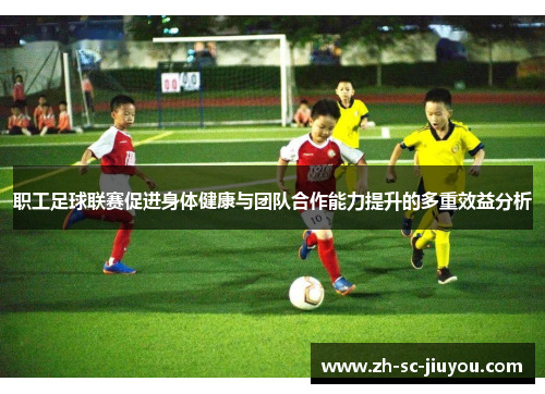 职工足球联赛促进身体健康与团队合作能力提升的多重效益分析