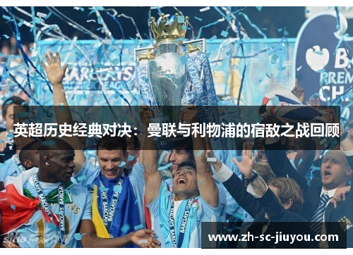 英超历史经典对决：曼联与利物浦的宿敌之战回顾