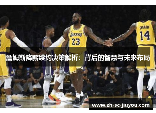 詹姆斯降薪续约决策解析：背后的智慧与未来布局