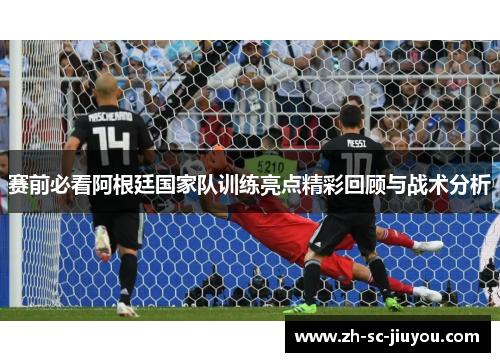 赛前必看阿根廷国家队训练亮点精彩回顾与战术分析