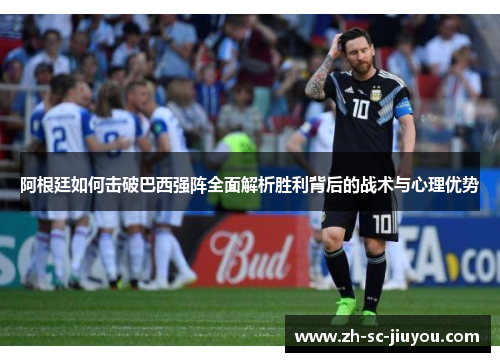阿根廷如何击破巴西强阵全面解析胜利背后的战术与心理优势 阿根廷如何击破巴西强阵全面解析胜利背后的战术与心理优势