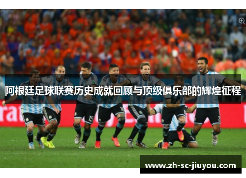 阿根廷足球联赛历史成就回顾与顶级俱乐部的辉煌征程 阿根廷足球联赛历史成就回顾与顶级俱乐部的辉煌征程