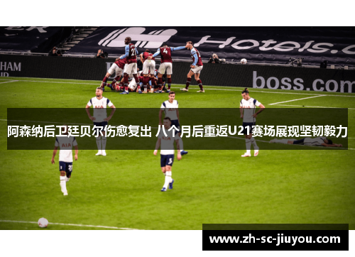 阿森纳后卫廷贝尔伤愈复出 八个月后重返U21赛场展现坚韧毅力 阿森纳后卫廷贝尔伤愈复出 八个月后重返U21赛场展现坚韧毅力