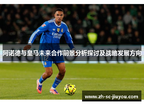 阿诺德与皇马未来合作前景分析探讨及战略发展方向 阿诺德与皇马未来合作前景分析探讨及战略发展方向