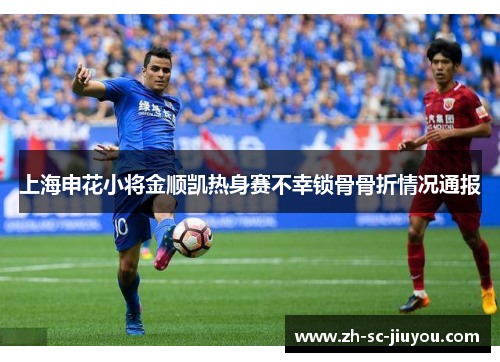 上海申花小将金顺凯热身赛不幸锁骨骨折情况通报 上海申花小将金顺凯热身赛不幸锁骨骨折情况通报