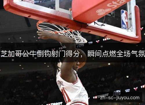 芝加哥公牛倒钩射门得分,瞬间点燃全场气氛 芝加哥公牛倒钩射门得分,瞬间点燃全场气氛